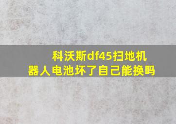 科沃斯df45扫地机器人电池坏了自己能换吗