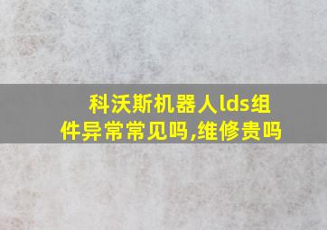 科沃斯机器人lds组件异常常见吗,维修贵吗