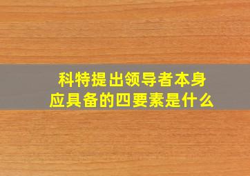 科特提出领导者本身应具备的四要素是什么