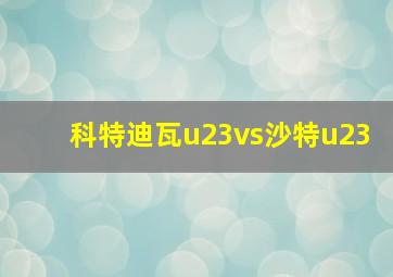 科特迪瓦u23vs沙特u23