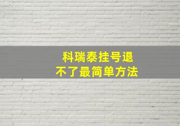 科瑞泰挂号退不了最简单方法