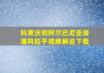 科索沃和阿尔巴尼亚接壤吗知乎视频解说下载