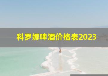 科罗娜啤酒价格表2023