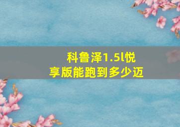 科鲁泽1.5l悦享版能跑到多少迈