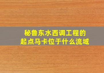 秘鲁东水西调工程的起点马卡位于什么流域