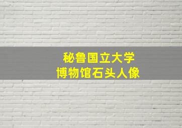 秘鲁国立大学博物馆石头人像