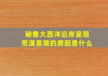 秘鲁大西洋沿岸呈现荒漠景观的原因是什么