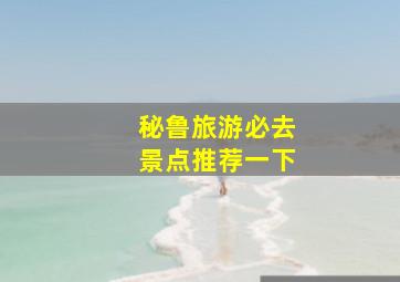 秘鲁旅游必去景点推荐一下