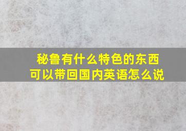 秘鲁有什么特色的东西可以带回国内英语怎么说