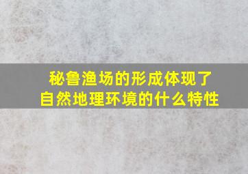 秘鲁渔场的形成体现了自然地理环境的什么特性