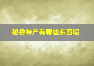 秘鲁特产有哪些东西呢