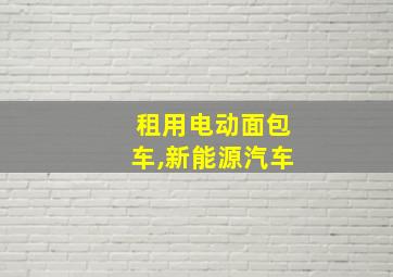 租用电动面包车,新能源汽车