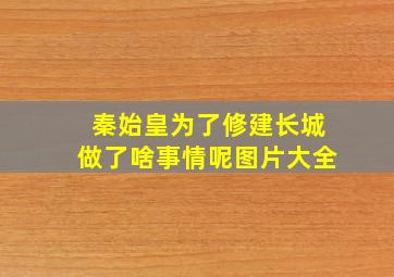 秦始皇为了修建长城做了啥事情呢图片大全