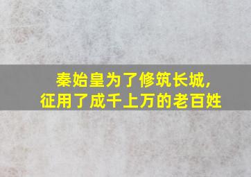 秦始皇为了修筑长城,征用了成千上万的老百姓