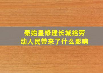 秦始皇修建长城给劳动人民带来了什么影响