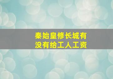 秦始皇修长城有没有给工人工资