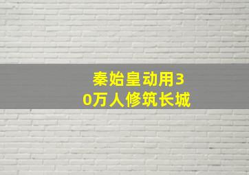 秦始皇动用30万人修筑长城