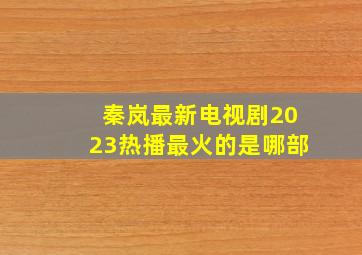 秦岚最新电视剧2023热播最火的是哪部