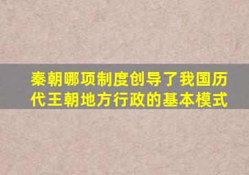 秦朝哪项制度创导了我国历代王朝地方行政的基本模式