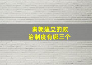 秦朝建立的政治制度有哪三个