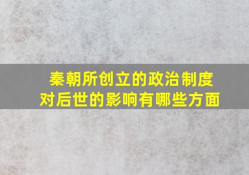 秦朝所创立的政治制度对后世的影响有哪些方面