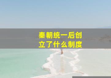 秦朝统一后创立了什么制度