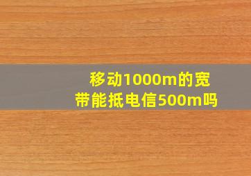 移动1000m的宽带能抵电信500m吗