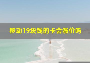 移动19块钱的卡会涨价吗