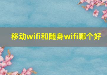 移动wifi和随身wifi哪个好