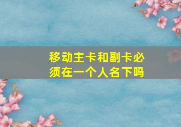 移动主卡和副卡必须在一个人名下吗