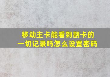 移动主卡能看到副卡的一切记录吗怎么设置密码