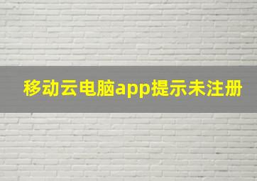 移动云电脑app提示未注册