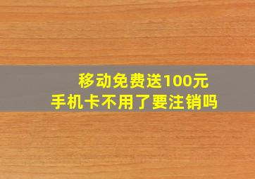 移动免费送100元手机卡不用了要注销吗