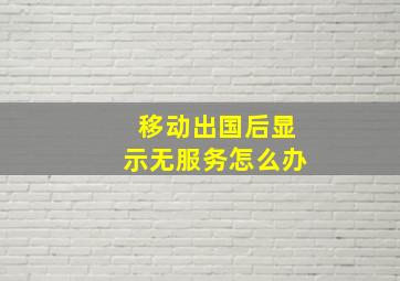 移动出国后显示无服务怎么办