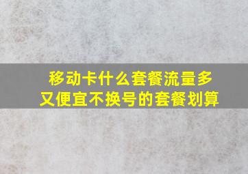 移动卡什么套餐流量多又便宜不换号的套餐划算