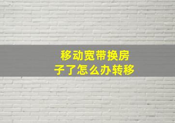 移动宽带换房子了怎么办转移