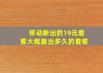 移动新出的19元套餐大概能出多久的套餐