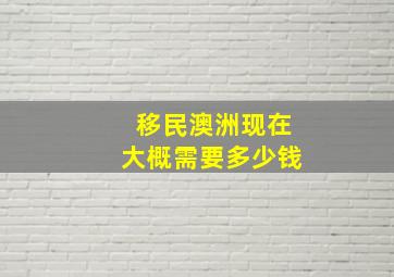 移民澳洲现在大概需要多少钱