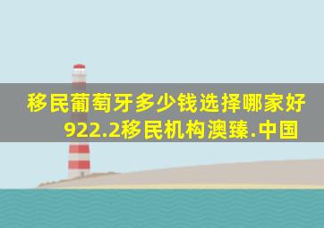 移民葡萄牙多少钱选择哪家好922.2移民机构澳臻.中国