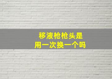 移液枪枪头是用一次换一个吗