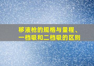 移液枪的规格与量程、一档吸和二档吸的区别