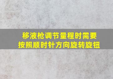 移液枪调节量程时需要按照顺时针方向旋转旋钮