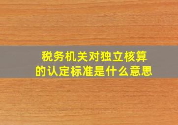 税务机关对独立核算的认定标准是什么意思