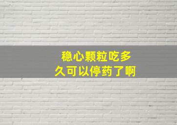 稳心颗粒吃多久可以停药了啊