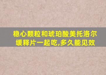 稳心颗粒和琥珀酸美托洛尔缓释片一起吃,多久能见效