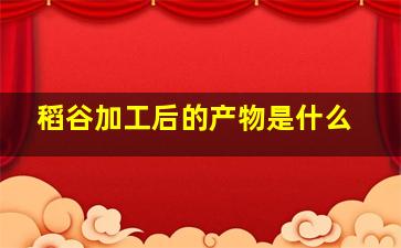 稻谷加工后的产物是什么