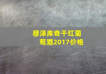 穆泽库奇干红葡萄酒2017价格