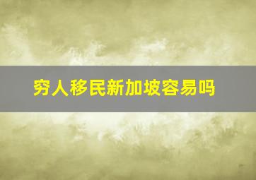 穷人移民新加坡容易吗