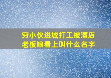 穷小伙进城打工被酒店老板娘看上叫什么名字