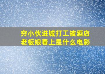 穷小伙进城打工被酒店老板娘看上是什么电影